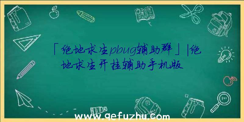 「绝地求生pbug辅助群」|绝地求生开挂辅助手机版